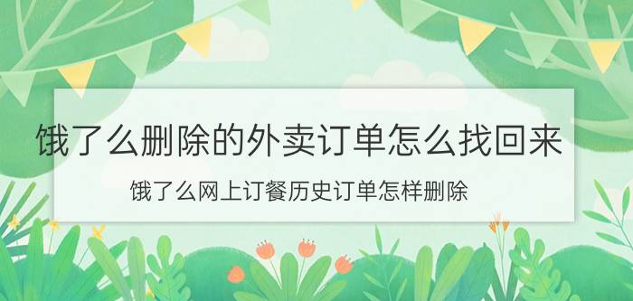 饿了么删除的外卖订单怎么找回来 饿了么网上订餐历史订单怎样删除？